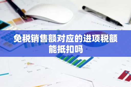 免税销售额对应的进项税额能抵扣吗