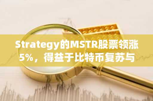 Strategy的MSTR股票领涨5%，得益于比特币复苏与大胆资本策略
