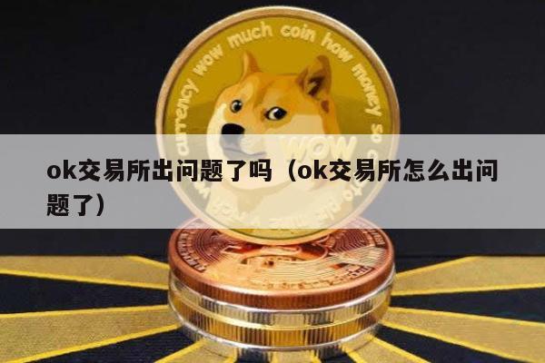 ok交易所出问题了吗（ok交易所怎么出问题了）