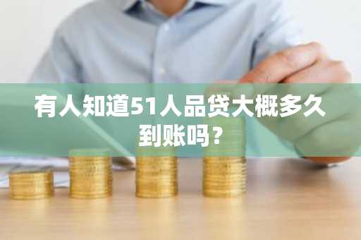 有人知道51人品贷大概多久到账吗？