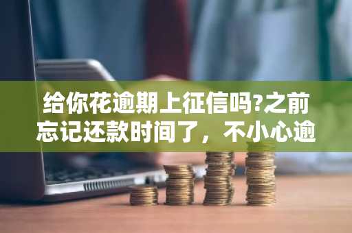 给你花逾期上征信吗?之前忘记还款时间了，不小心逾期了。