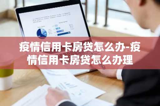 疫情信用卡房贷怎么办-疫情信用卡房贷怎么办理