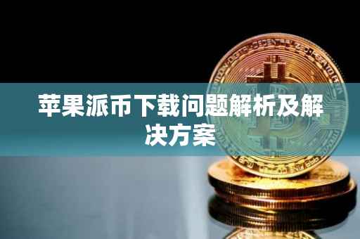 苹果派币下载问题解析及解决方案