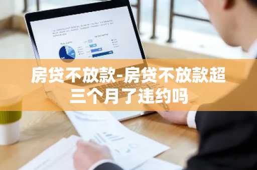 房贷不放款-房贷不放款超三个月了违约吗