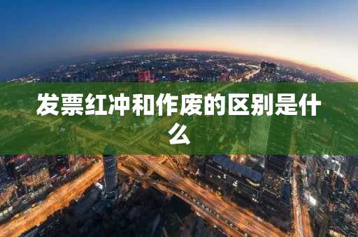 发票红冲和作废的区别是什么