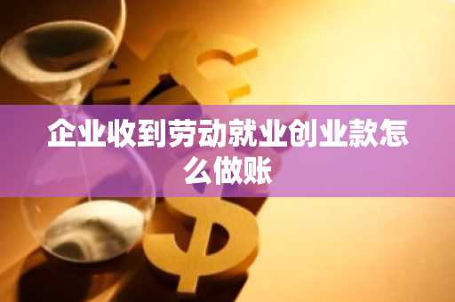 企业收到劳动就业创业款怎么做账