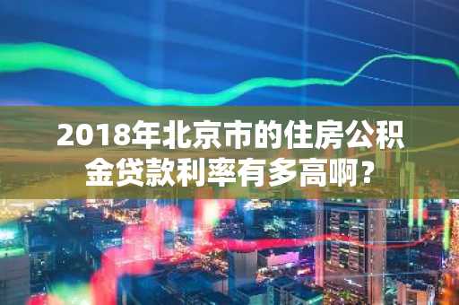 2018年北京市的住房公积金贷款利率有多高啊？
