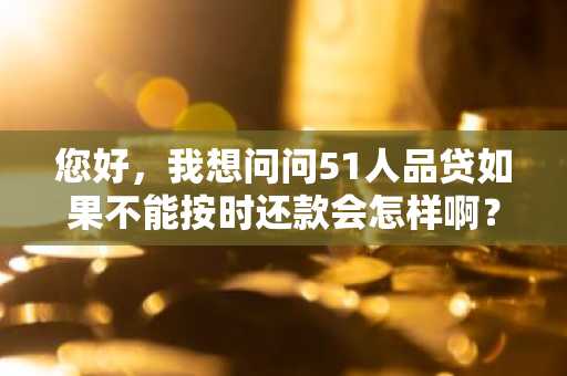 您好，我想问问51人品贷如果不能按时还款会怎样啊？