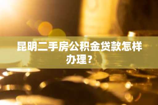 昆明二手房公积金贷款怎样办理？