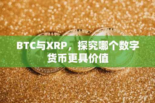 BTC与XRP，探究哪个数字货币更具价值