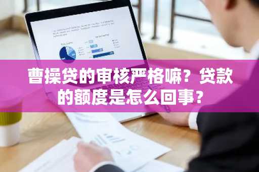 曹操贷的审核严格嘛？贷款的额度是怎么回事？