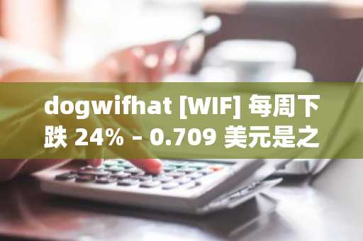 dogwifhat [WIF] 每周下跌 24% – 0.709 美元是之前的最后支撑位吗……