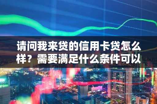 请问我来贷的信用卡贷怎么样？需要满足什么条件可以申请？