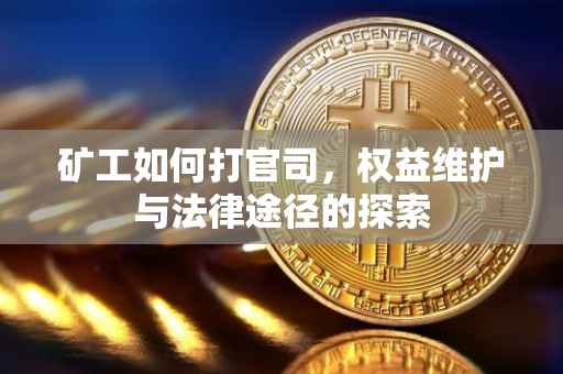 矿工如何打官司，权益维护与法律途径的探索