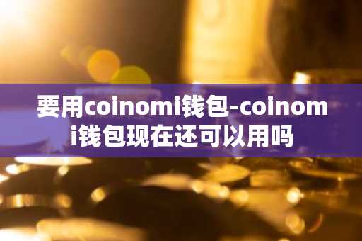 要用coinomi钱包-coinomi钱包现在还可以用吗