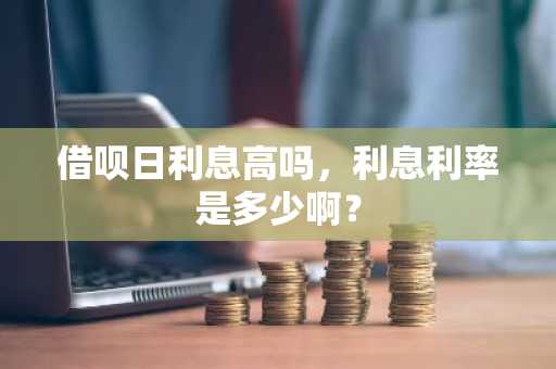 借呗日利息高吗，利息利率是多少啊？