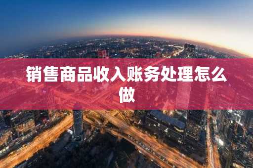 销售商品收入账务处理怎么做