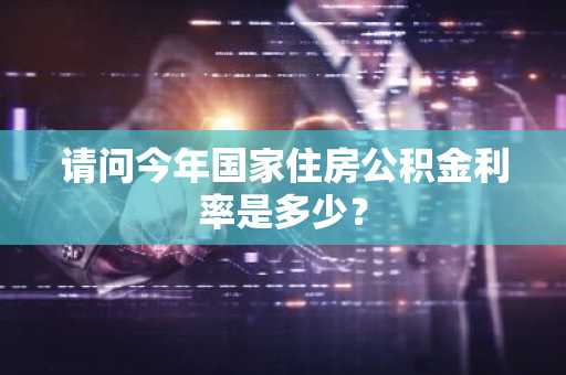 请问今年国家住房公积金利率是多少？