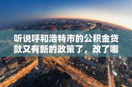 听说呼和浩特市的公积金贷款又有新的政策了，改了哪些东西？