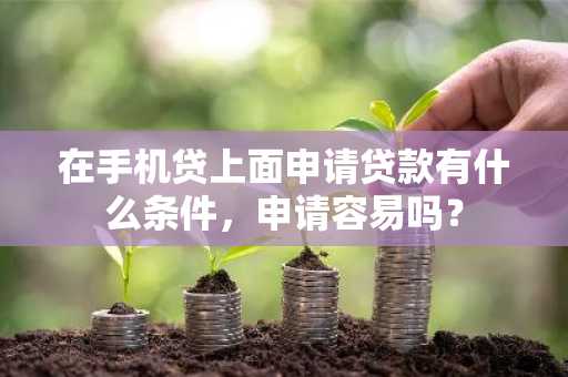在手机贷上面申请贷款有什么条件，申请容易吗？