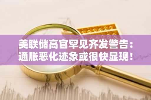 美联储高官罕见齐发警告：通胀恶化迹象或很快显现！