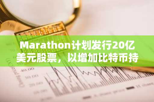 Marathon计划发行20亿美元股票，以增加比特币持有量