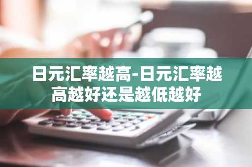 日元汇率越高-日元汇率越高越好还是越低越好