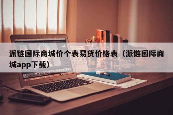 派链国际商城价个表易货价格表（派链国际商城app下载）
