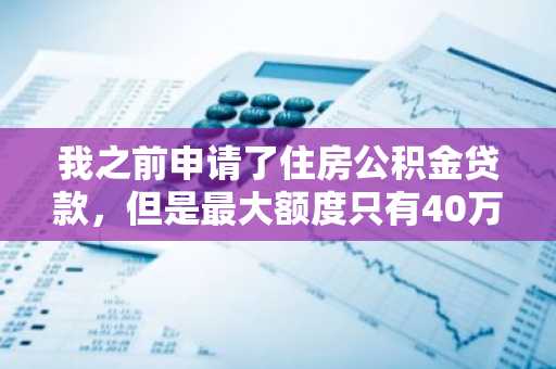 我之前申请了住房公积金贷款，但是最大额度只有40万，不够用怎么办？