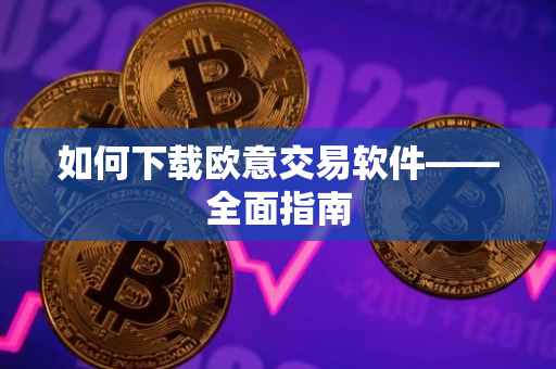 如何下载欧意交易软件——全面指南