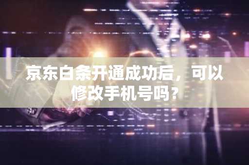 京东白条开通成功后，可以修改手机号吗？