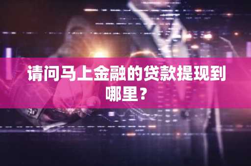 请问马上金融的贷款提现到哪里？