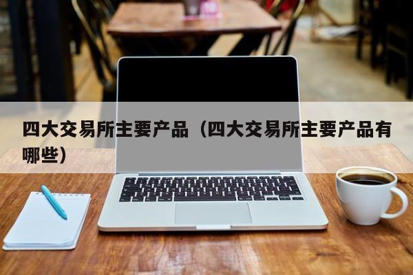 四大交易所主要产品（四大交易所主要产品有哪些）