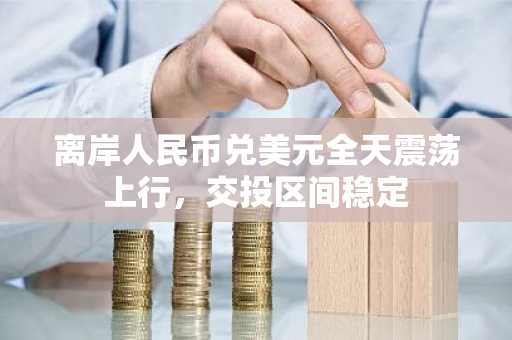 离岸人民币兑美元全天震荡上行，交投区间稳定