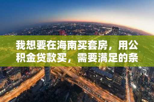 我想要在海南买套房，用公积金贷款买，需要满足的条件有什么？