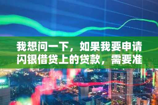 我想问一下，如果我要申请闪银借贷上的贷款，需要准备的资料有什么？