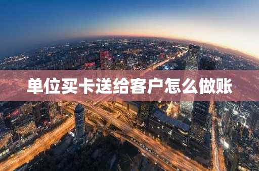 单位买卡送给客户怎么做账