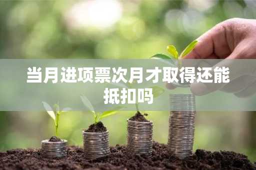 当月进项票次月才取得还能抵扣吗