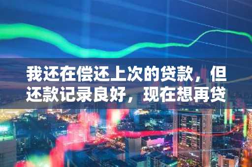 我还在偿还上次的贷款，但还款记录良好，现在想再贷三万周转下，请问可以贷吗？