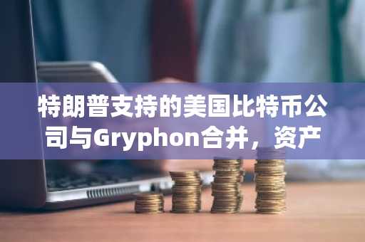 特朗普支持的美国比特币公司与Gryphon合并，资产负债表显示持有215枚比特币