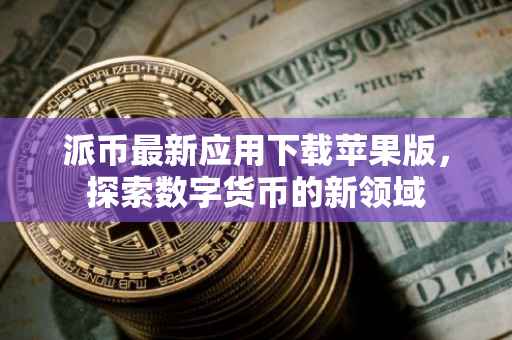 派币最新应用下载苹果版，探索数字货币的新领域