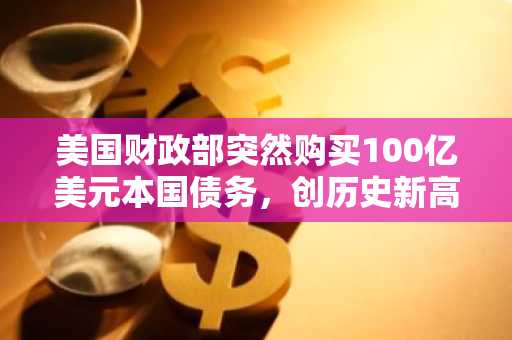 美国财政部突然购买100亿美元本国债务，创历史新高