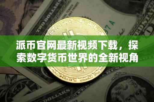 派币官网最新视频下载，探索数字货币世界的全新视角