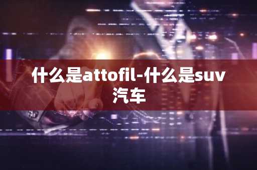什么是attofil-什么是suv汽车
