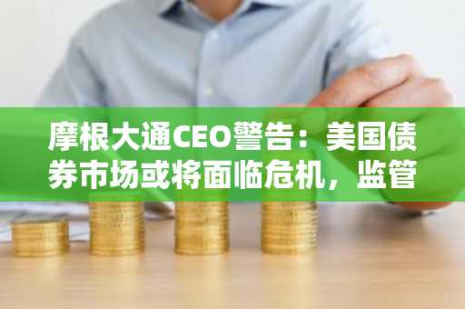 摩根大通CEO警告：美国债券市场或将面临危机，监管机构恐陷入恐慌