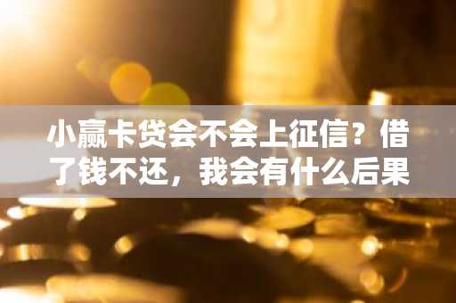 小赢卡贷会不会上征信？借了钱不还，我会有什么后果啊？