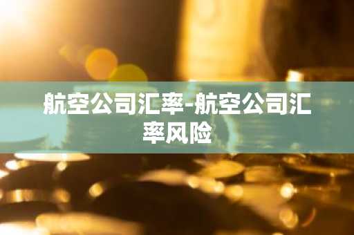 航空公司汇率-航空公司汇率风险