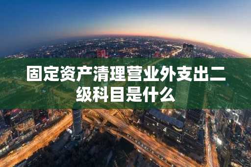 固定资产清理营业外支出二级科目是什么