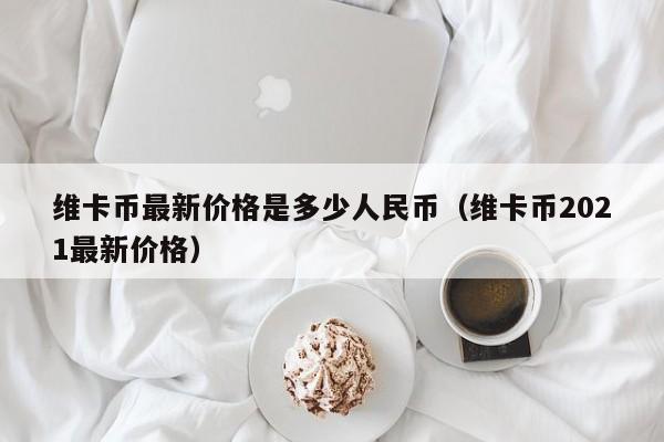 维卡币最新价格是多少人民币（维卡币2021最新价格）