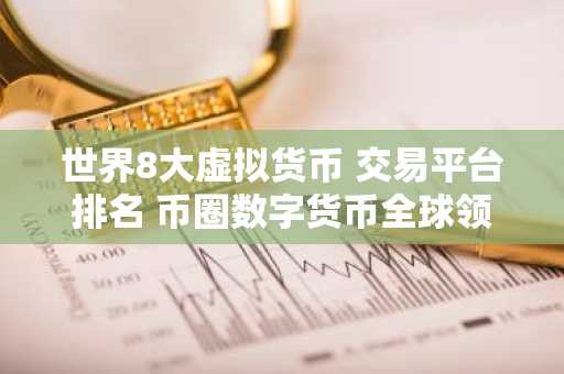 世界8大虚拟货币 交易平台排名 币圈数字货币全球领先八大 交易平台